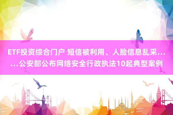 ETF投资综合门户 短信被利用、人脸信息乱采……公安部公布网络安全行政执法10起典型案例