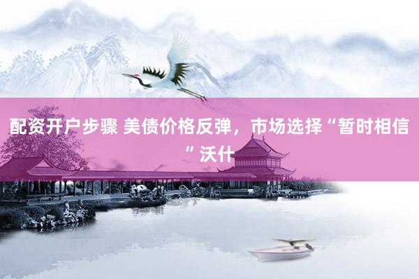 配资开户步骤 美债价格反弹，市场选择“暂时相信”沃什