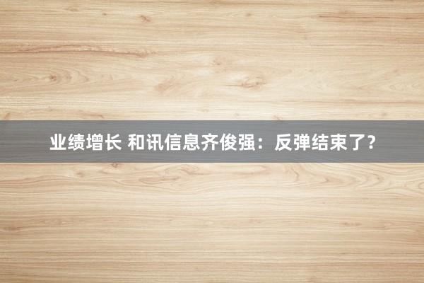 业绩增长 和讯信息齐俊强：反弹结束了？