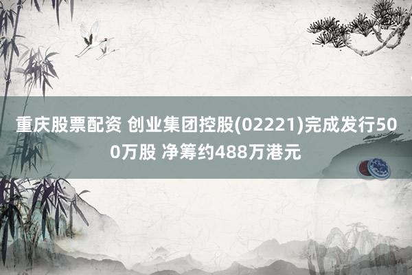重庆股票配资 创业集团控股(02221)完成发行500万股 净筹约488万港元