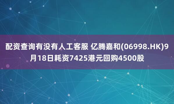 配资查询有没有人工客服 亿腾嘉和(06998.HK)9月18日耗资7425港元回购4500股