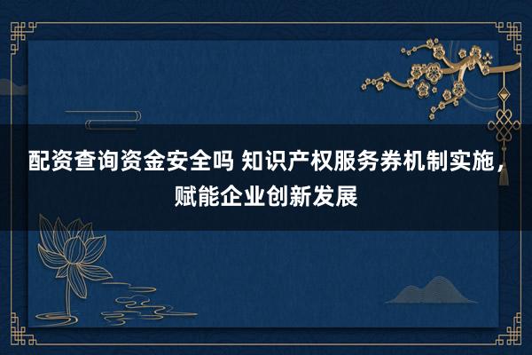 配资查询资金安全吗 知识产权服务券机制实施，赋能企业创新发展