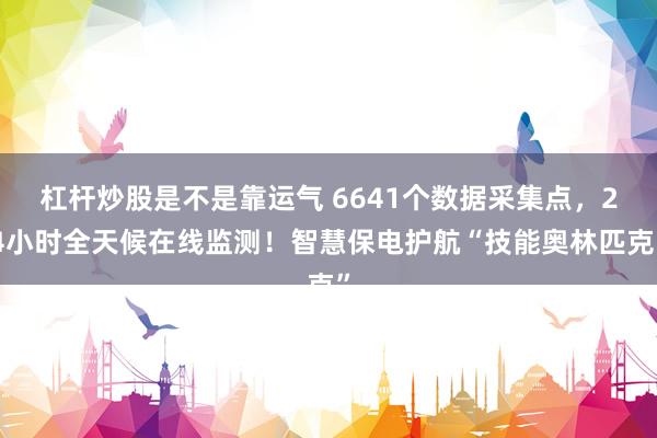 杠杆炒股是不是靠运气 6641个数据采集点，24小时全天候在线监测！智慧保电护航“技能奥林匹克”