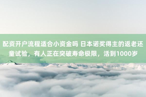 配资开户流程适合小资金吗 日本诺奖得主的返老还童试验，有人正在突破寿命极限，活到1000岁