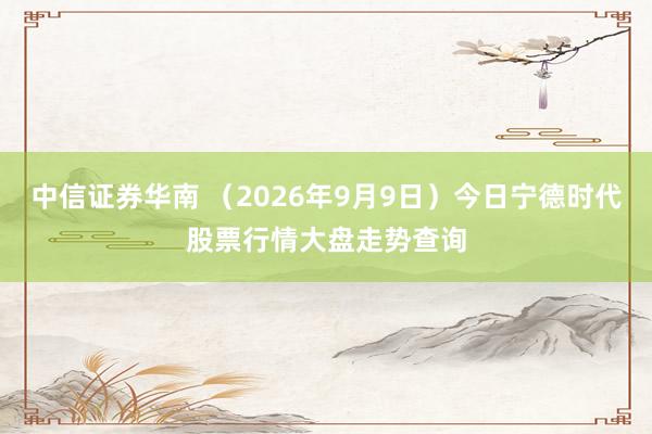 中信证券华南 （2026年9月9日）今日宁德时代股票行情大盘走势查询