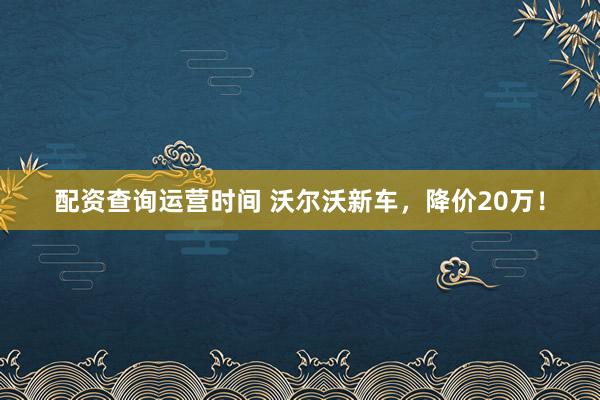 配资查询运营时间 沃尔沃新车，降价20万！