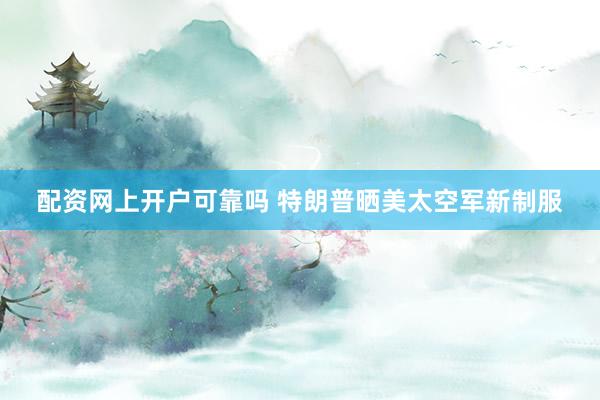 配资网上开户可靠吗 特朗普晒美太空军新制服