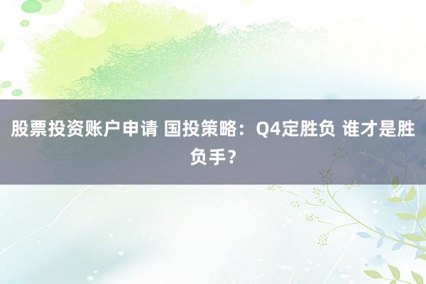股票投资账户申请 国投策略：Q4定胜负 谁才是胜负手？