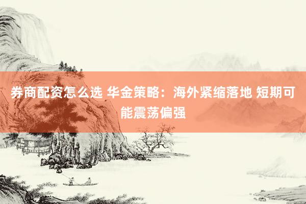 券商配资怎么选 华金策略：海外紧缩落地 短期可能震荡偏强
