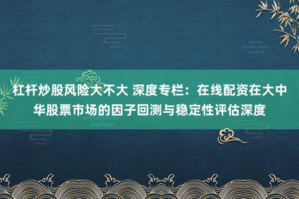 杠杆炒股风险大不大 深度专栏：在线配资在大中华股票市场的因子回测与稳定性评估深度
