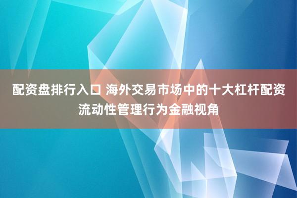 配资盘排行入口 海外交易市场中的十大杠杆配资流动性管理行为金融视角