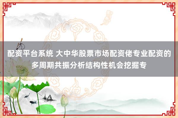 配资平台系统 大中华股票市场配资佬专业配资的多周期共振分析结构性机会挖掘专