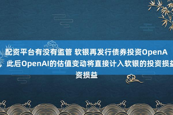 配资平台有没有监管 软银再发行债券投资OpenAI，此后OpenAI的估值变动将直接计入软银的投资损益