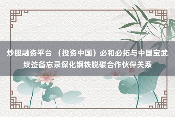 炒股融资平台 （投资中国）必和必拓与中国宝武续签备忘录深化钢铁脱碳合作伙伴关系