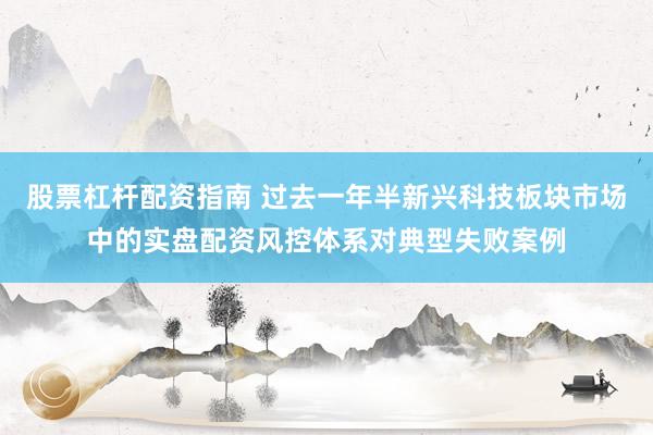 股票杠杆配资指南 过去一年半新兴科技板块市场中的实盘配资风控体系对典型失败案例
