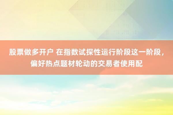 股票做多开户 在指数试探性运行阶段这一阶段，偏好热点题材轮动的交易者使用配