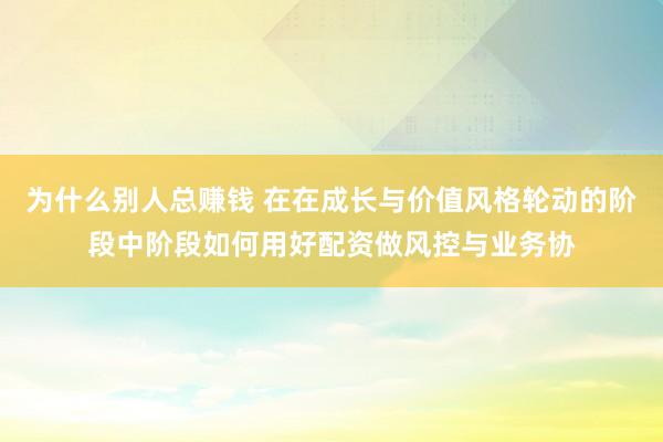 为什么别人总赚钱 在在成长与价值风格轮动的阶段中阶段如何用好配资做风控与业务协