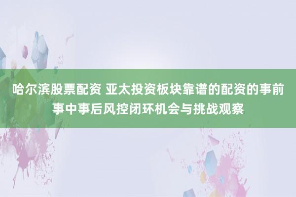 哈尔滨股票配资 亚太投资板块靠谱的配资的事前事中事后风控闭环机会与挑战观察