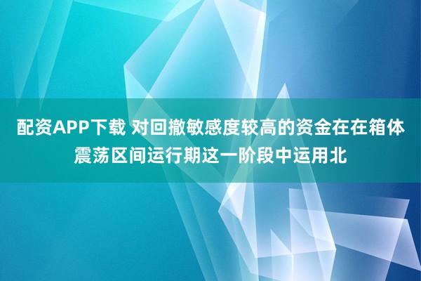 配资APP下载 对回撤敏感度较高的资金在在箱体震荡区间运行期这一阶段中运用北