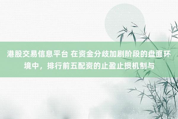 港股交易信息平台 在资金分歧加剧阶段的盘面环境中，排行前五配资的止盈止损机制与
