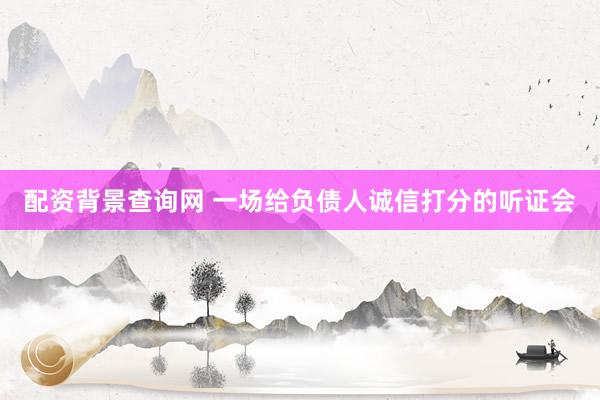 配资背景查询网 一场给负债人诚信打分的听证会