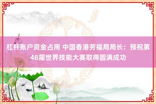 杠杆账户资金占用 中国香港劳福局局长：预祝第48届世界技能大赛取得圆满成功