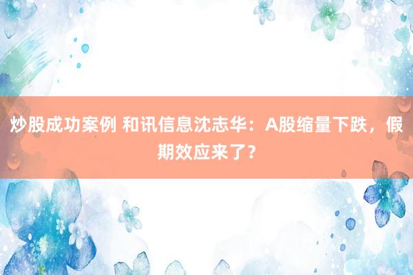 炒股成功案例 和讯信息沈志华：A股缩量下跌，假期效应来了？