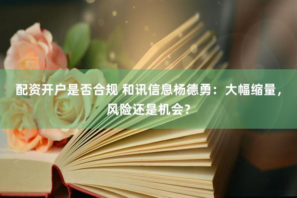 配资开户是否合规 和讯信息杨德勇：大幅缩量，风险还是机会？
