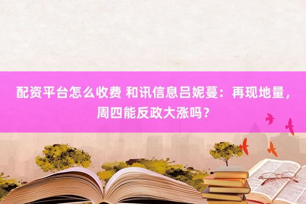 配资平台怎么收费 和讯信息吕妮蔓：再现地量，周四能反政大涨吗？