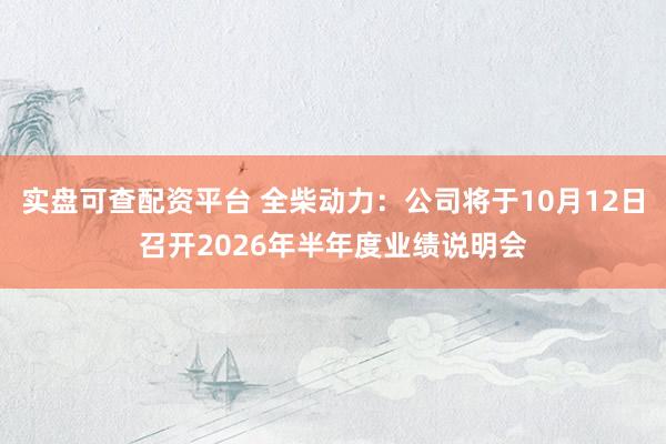 实盘可查配资平台 全柴动力：公司将于10月12日召开2026年半年度业绩说明会