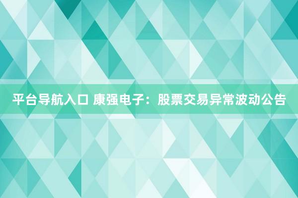 平台导航入口 康强电子：股票交易异常波动公告