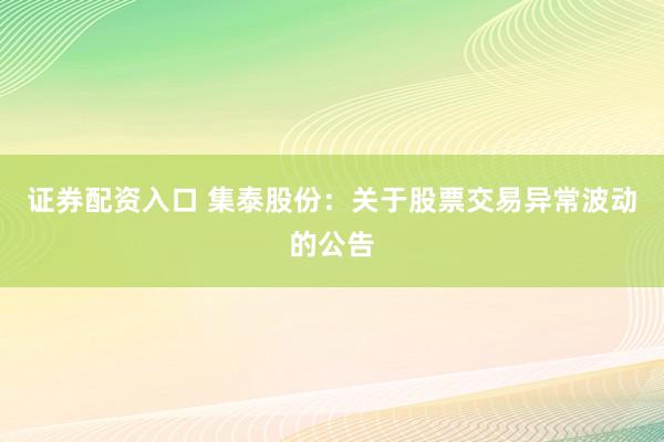 证券配资入口 集泰股份：关于股票交易异常波动的公告