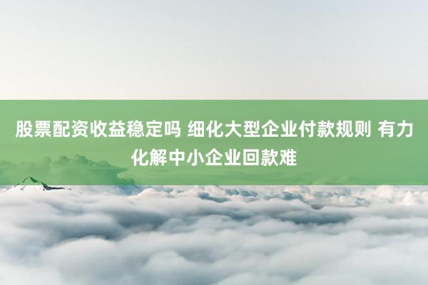 股票配资收益稳定吗 细化大型企业付款规则 有力化解中小企业回款难