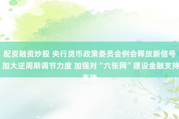 配资融资炒股 央行货币政策委员会例会释放新信号 加大逆周期调节力度 加强对“六张网”建设金融支持
