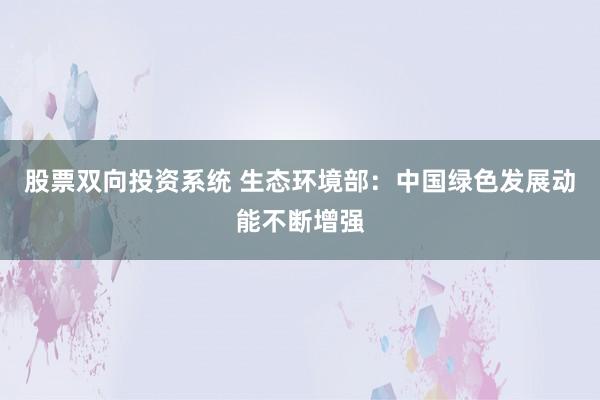 股票双向投资系统 生态环境部：中国绿色发展动能不断增强