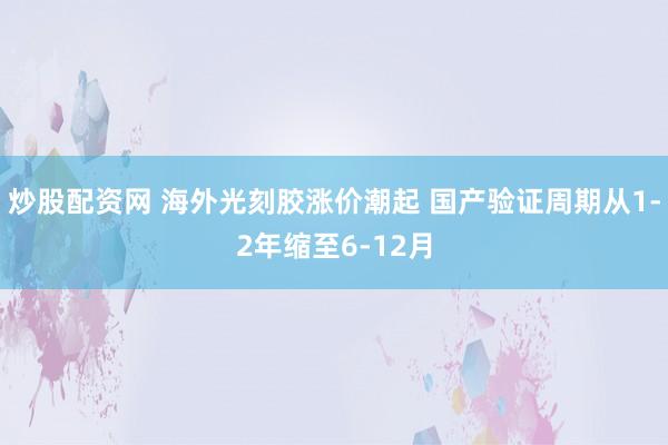 炒股配资网 海外光刻胶涨价潮起 国产验证周期从1-2年缩至6-12月