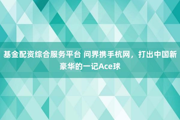 基金配资综合服务平台 问界携手杭网，打出中国新豪华的一记Ace球