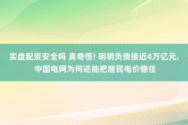 实盘配资安全吗 真奇怪! 明明负债接近4万亿元, 中国电网为何还能把居民电价稳住
