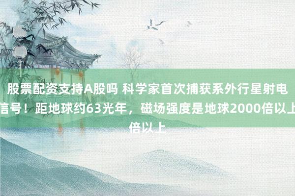 股票配资支持A股吗 科学家首次捕获系外行星射电信号！距地球约63光年，磁场强度是地球2000倍以上