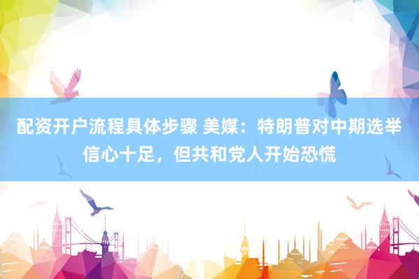 配资开户流程具体步骤 美媒：特朗普对中期选举信心十足，但共和党人开始恐慌
