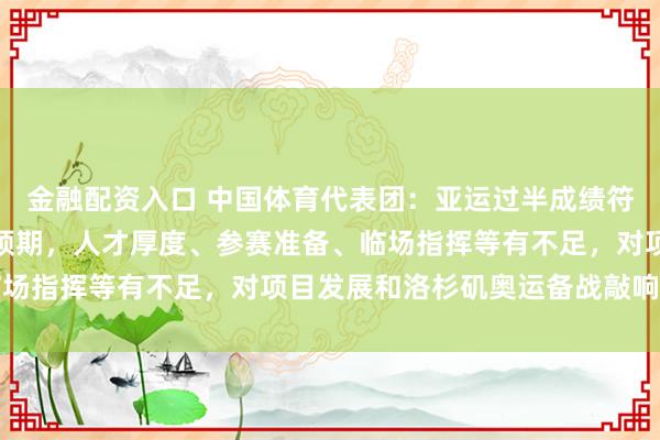 金融配资入口 中国体育代表团：亚运过半成绩符合预期，个别项目不及预期，人才厚度、参赛准备、临场指挥等有不足，对项目发展和洛杉矶奥运备战敲响警钟