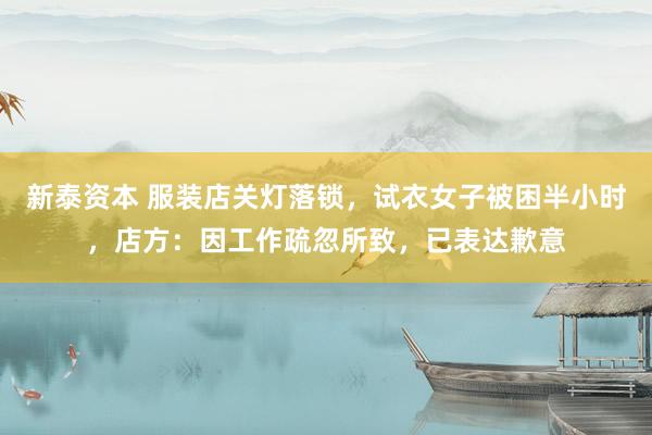 新泰资本 服装店关灯落锁，试衣女子被困半小时，店方：因工作疏忽所致，已表达歉意