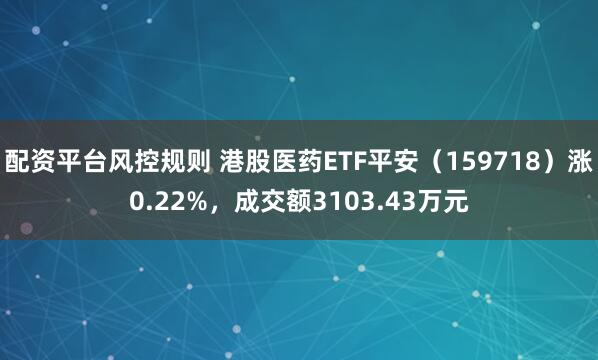 配资平台风控规则 港股医药ETF平安（159718）涨0.22%，成交额3103.43万元